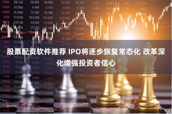 股票配资软件推荐 IPO将逐步恢复常态化 改革深化增强投资者信心