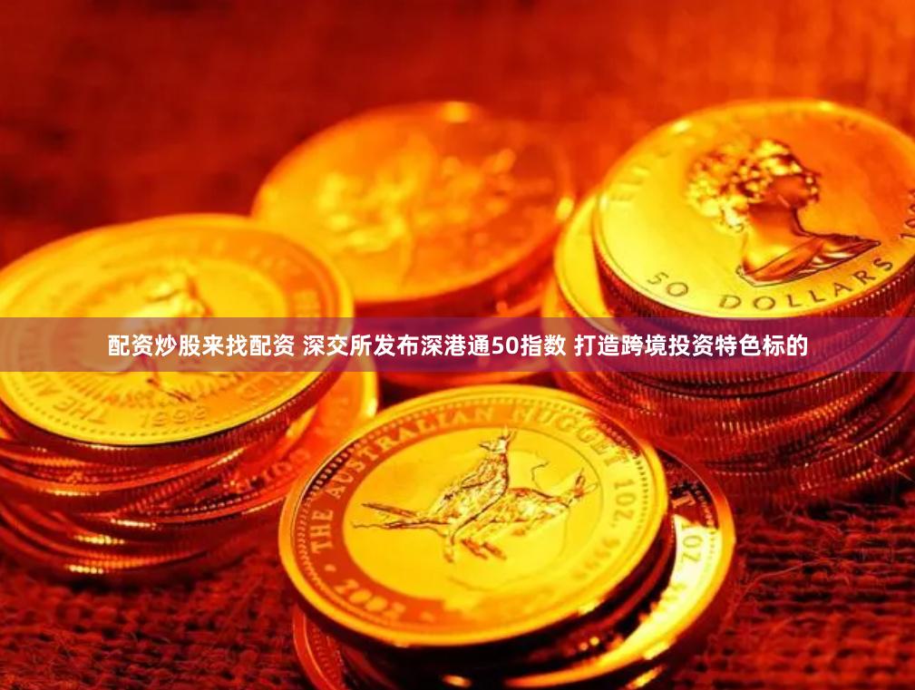 配资炒股来找配资 深交所发布深港通50指数 打造跨境投资特色标的