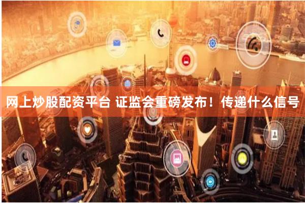 网上炒股配资平台 证监会重磅发布！传递什么信号