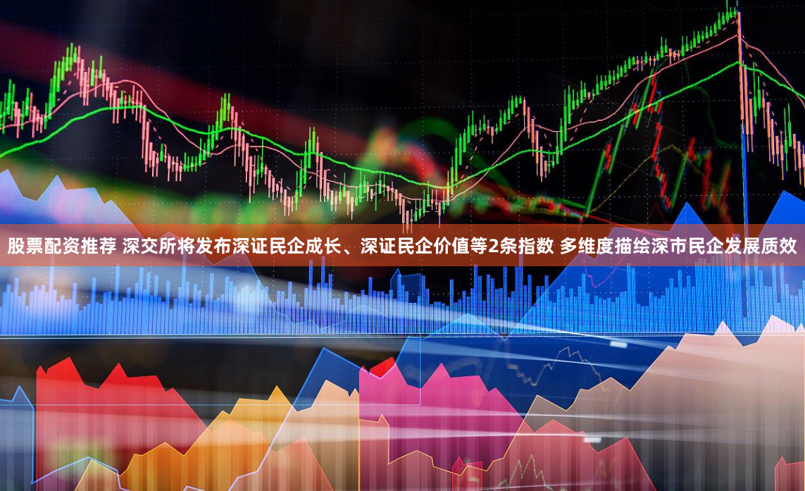 股票配资推荐 深交所将发布深证民企成长、深证民企价值等2条指数 多维度描绘深市民企发展质效