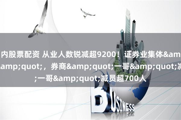 场内股票配资 从业人数锐减超9200！证券业集体&quot;瘦身&quot;，券商&quot;一哥&quot;减员超700人