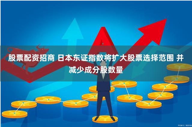 股票配资招商 日本东证指数将扩大股票选择范围 并减少成分股数量