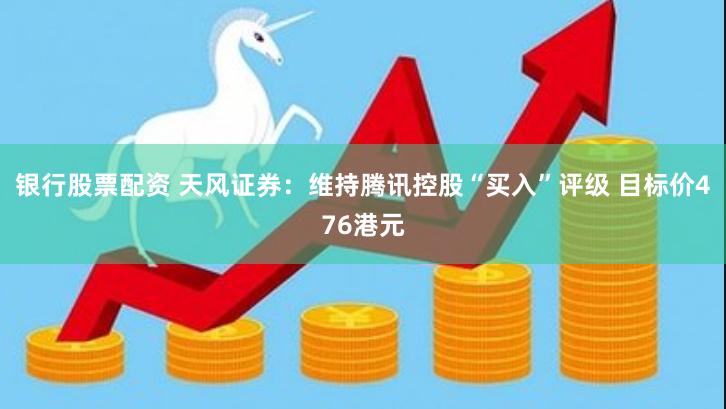 银行股票配资 天风证券：维持腾讯控股“买入”评级 目标价476港元