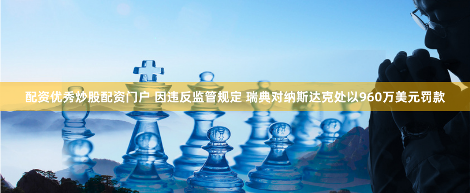 配资优秀炒股配资门户 因违反监管规定 瑞典对纳斯达克处以960万美元罚款