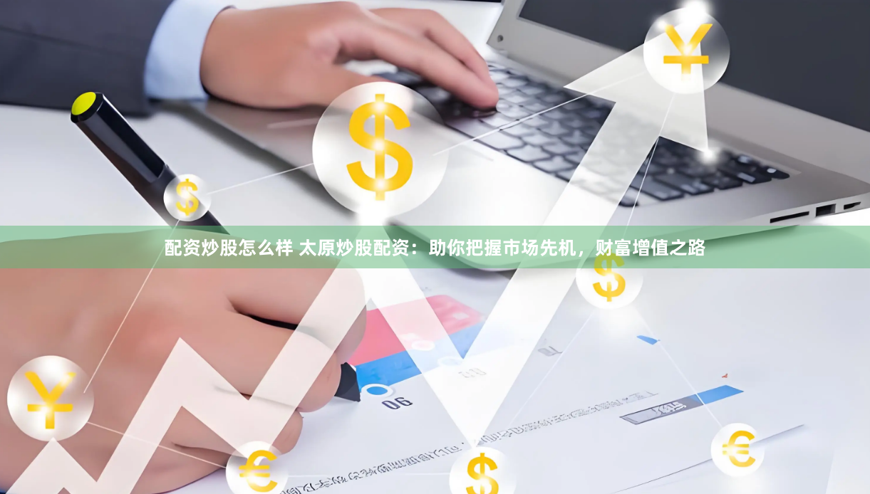 配资炒股怎么样 太原炒股配资：助你把握市场先机，财富增值之路