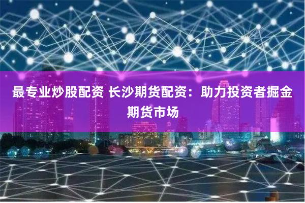 最专业炒股配资 长沙期货配资：助力投资者掘金期货市场