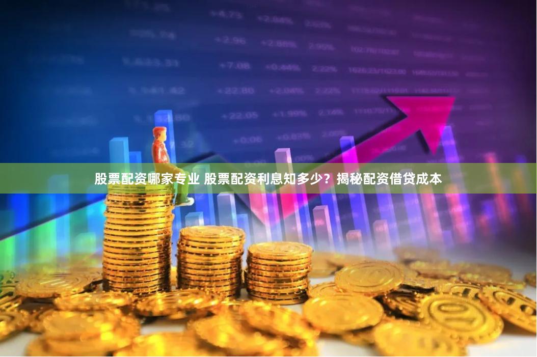 股票配资哪家专业 股票配资利息知多少？揭秘配资借贷成本