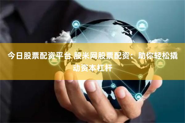 今日股票配资平台 股米网股票配资：助你轻松撬动资本杠杆