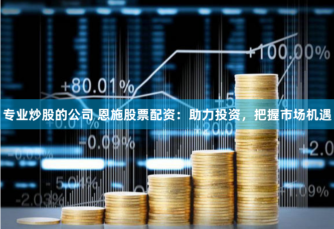 专业炒股的公司 恩施股票配资:助力投资,把握市场机遇