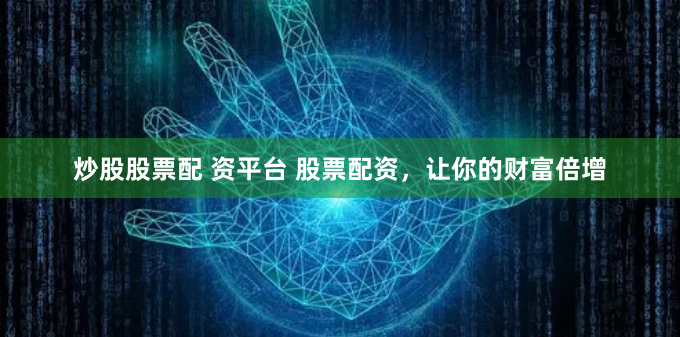 炒股股票配 资平台 股票配资,让你的财富倍增