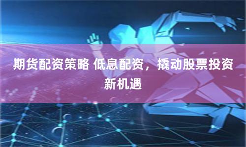 期货配资策略 低息配资，撬动股票投资新机遇