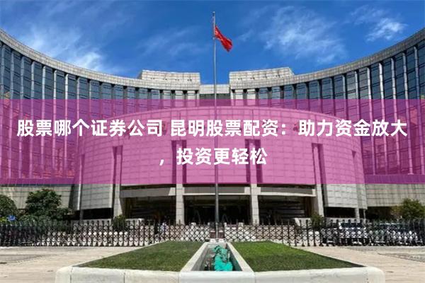 股票哪个证券公司 昆明股票配资：助力资金放大，投资更轻松