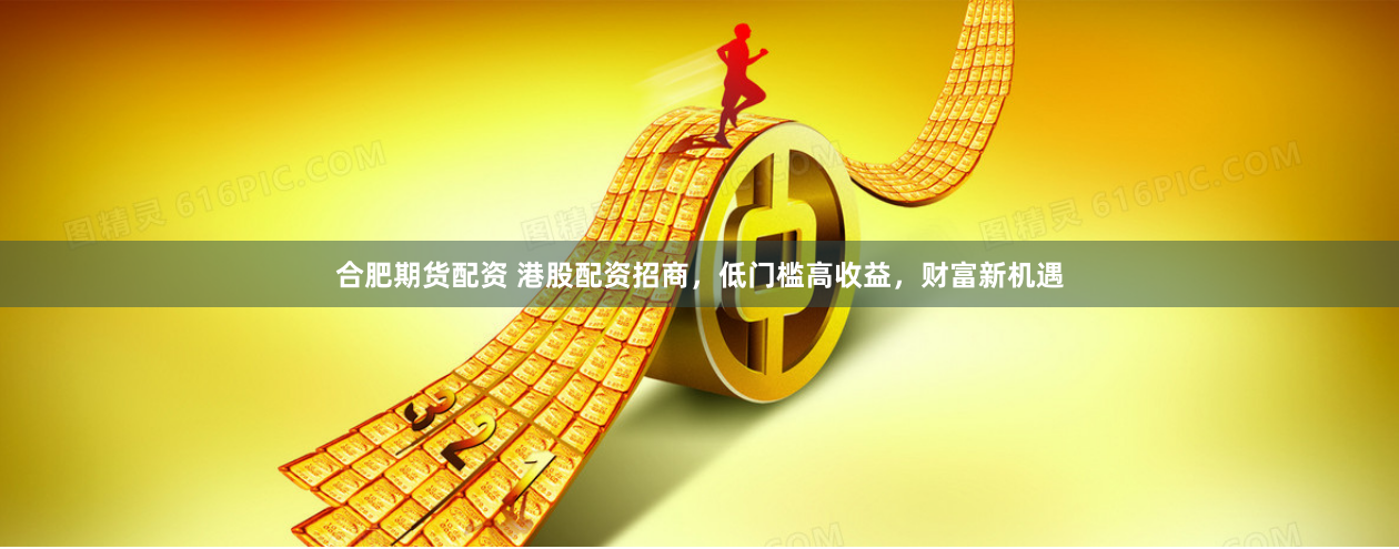 合肥期货配资 港股配资招商,低门槛高收益,财富新机遇