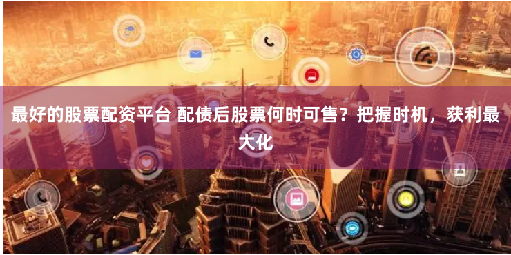 最好的股票配资平台 配债后股票何时可售？把握时机，获利最大化