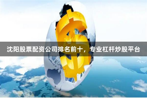 沈阳股票配资公司排名前十，专业杠杆炒股平台