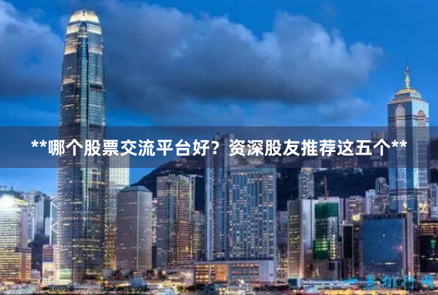 **哪个股票交流平台好？资深股友推荐这五个**