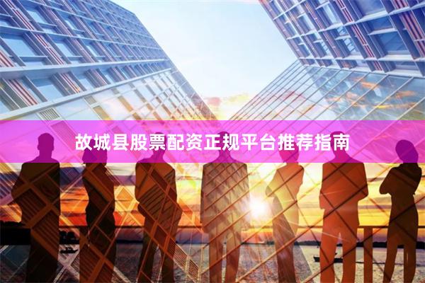 故城县股票配资正规平台推荐指南