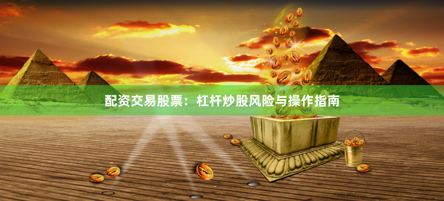 配资交易股票：杠杆炒股风险与操作指南