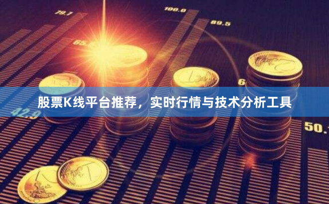 股票K线平台推荐，实时行情与技术分析工具