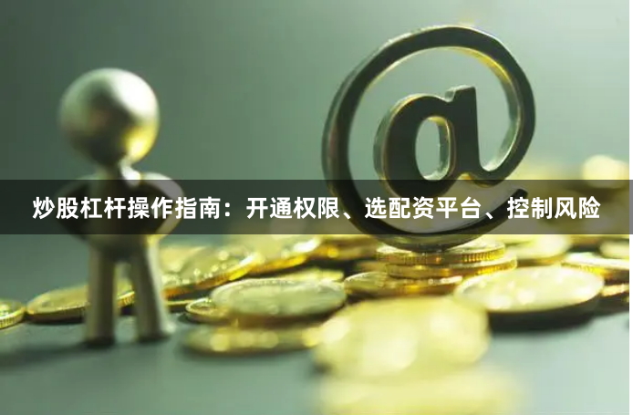 炒股杠杆操作指南：开通权限、选配资平台、控制风险