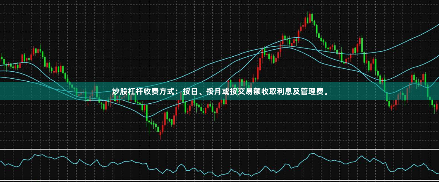 炒股杠杆收费方式:按日、按月或按交易额收取利息及管理费。