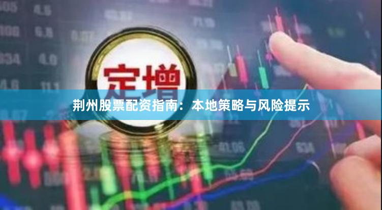 荆州股票配资指南：本地策略与风险提示