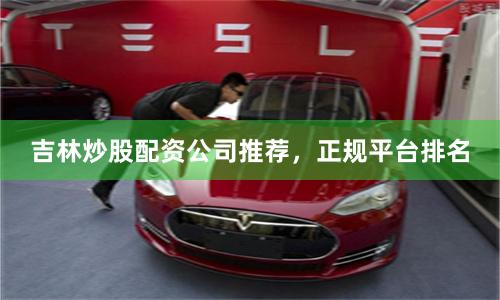 吉林炒股配资公司推荐,正规平台排名