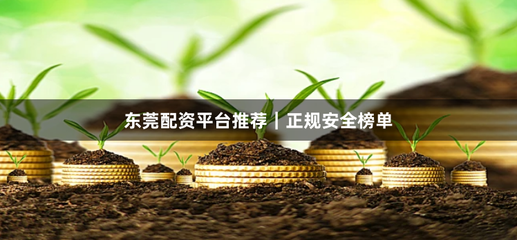 东莞配资平台推荐｜正规安全榜单
