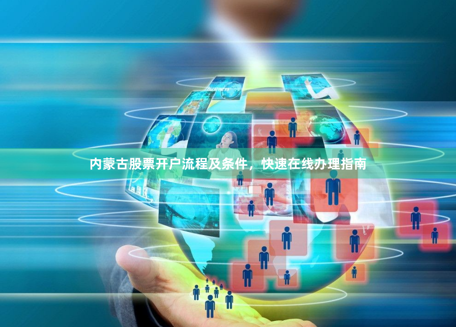 内蒙古股票开户流程及条件，快速在线办理指南