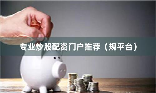 专业炒股配资门户推荐(规平台)