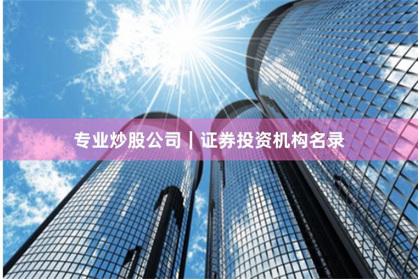 专业炒股公司|证券投资机构名录