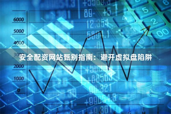 安全配资网站甄别指南：避开虚拟盘陷阱