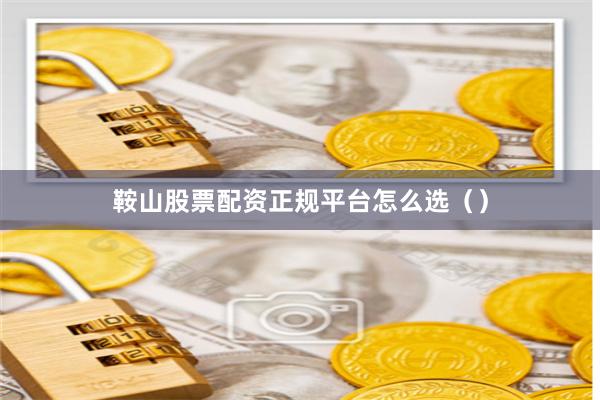 鞍山股票配资正规平台怎么选（）