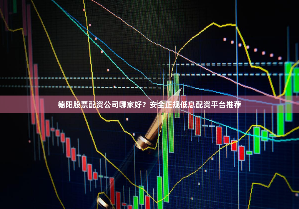 德阳股票配资公司哪家好？安全正规低息配资平台推荐