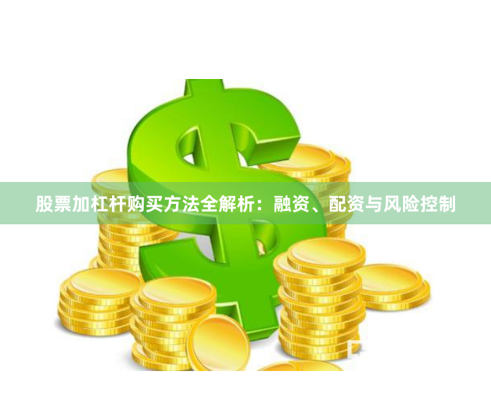 股票加杠杆购买方法全解析：融资、配资与风险控制
