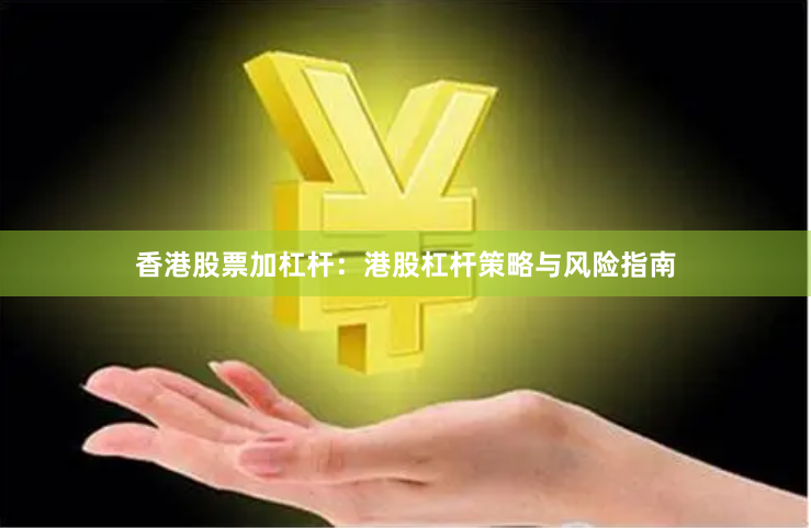 香港股票加杠杆：港股杠杆策略与风险指南