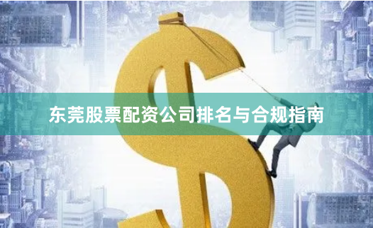 东莞股票配资公司排名与合规指南
