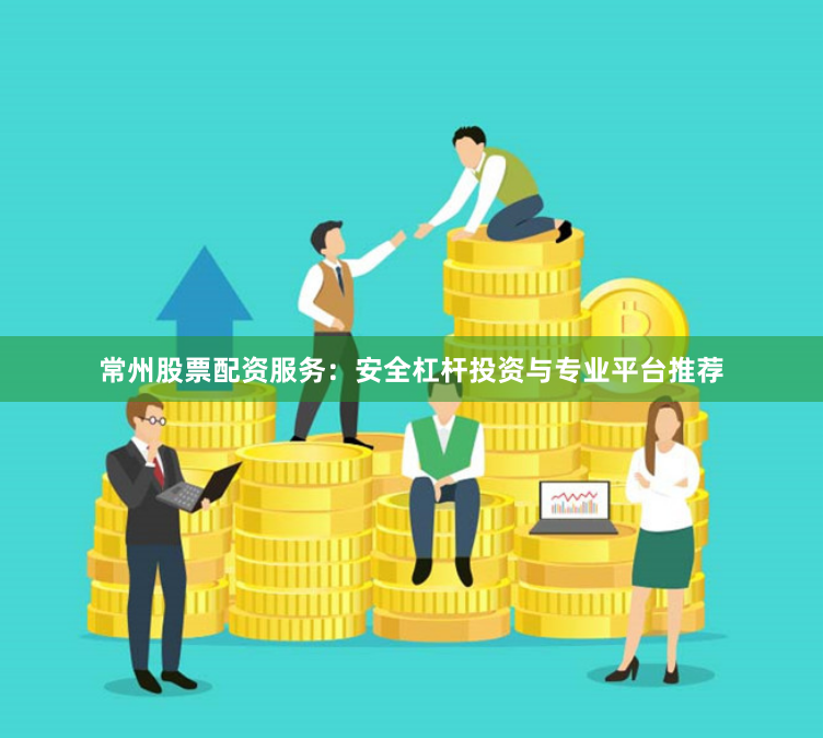 常州股票配资服务：安全杠杆投资与专业平台推荐