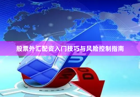 股票外汇配资入门技巧与风险控制指南
