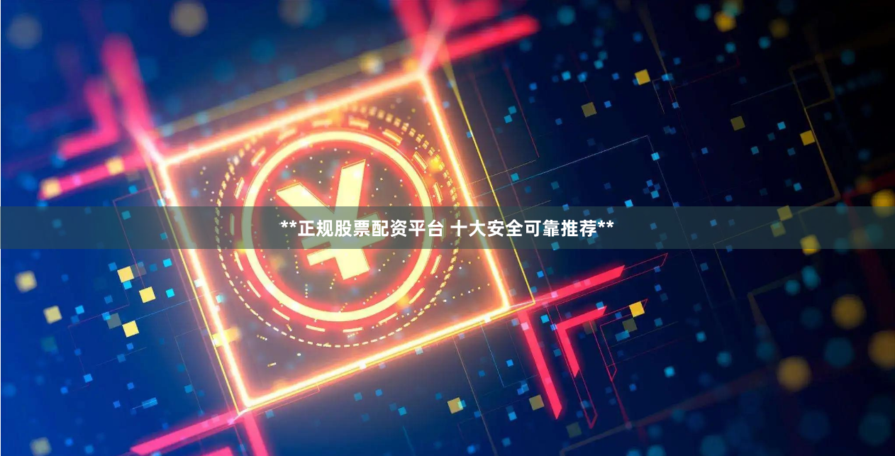 **正规股票配资平台 十大安全可靠推荐**